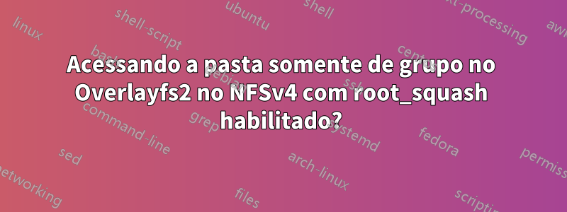 Acessando a pasta somente de grupo no Overlayfs2 no NFSv4 com root_squash habilitado?