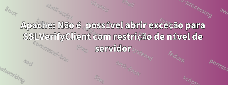 Apache: Não é possível abrir exceção para SSLVerifyClient com restrição de nível de servidor