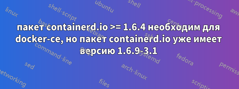 пакет containerd.io >= 1.6.4 необходим для docker-ce, но пакет containerd.io уже имеет версию 1.6.9-3.1