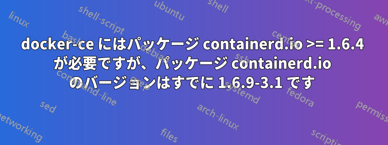 docker-ce にはパッケージ containerd.io >= 1.6.4 が必要ですが、パッケージ containerd.io のバージョンはすでに 1.6.9-3.1 です