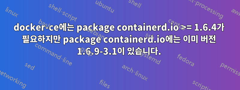 docker-ce에는 package containerd.io >= 1.6.4가 필요하지만 package containerd.io에는 이미 버전 1.6.9-3.1이 있습니다.