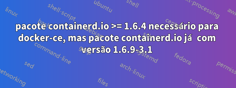 pacote containerd.io >= 1.6.4 necessário para docker-ce, mas pacote containerd.io já com versão 1.6.9-3.1