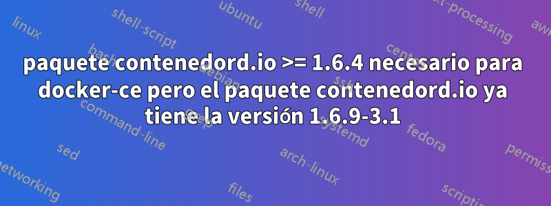 paquete contenedord.io >= 1.6.4 necesario para docker-ce pero el paquete contenedord.io ya tiene la versión 1.6.9-3.1