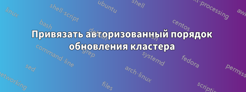 Привязать авторизованный порядок обновления кластера