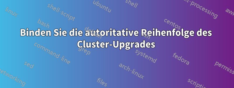 Binden Sie die autoritative Reihenfolge des Cluster-Upgrades