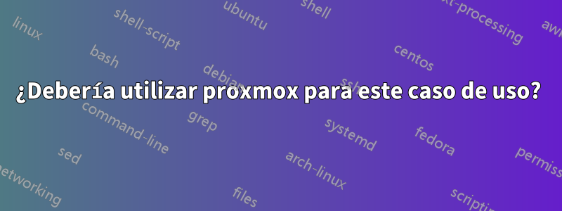 ¿Debería utilizar proxmox para este caso de uso?