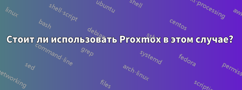 Стоит ли использовать Proxmox в этом случае?