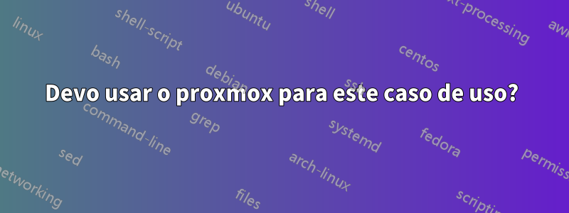 Devo usar o proxmox para este caso de uso?