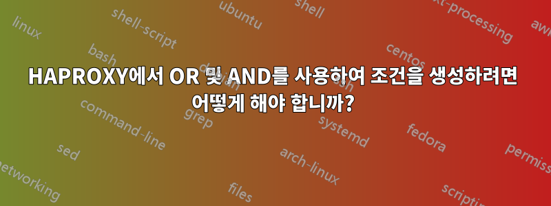 HAPROXY에서 OR 및 AND를 사용하여 조건을 생성하려면 어떻게 해야 합니까?