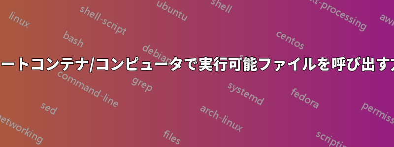 リモートコンテナ/コンピュータで実行可能ファイルを呼び出す方法