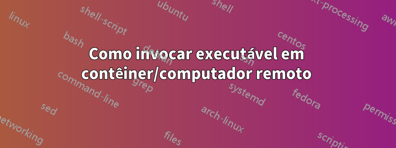 Como invocar executável em contêiner/computador remoto