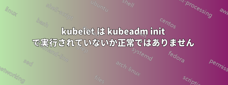 kubelet は kubeadm init で実行されていないか正常ではありません