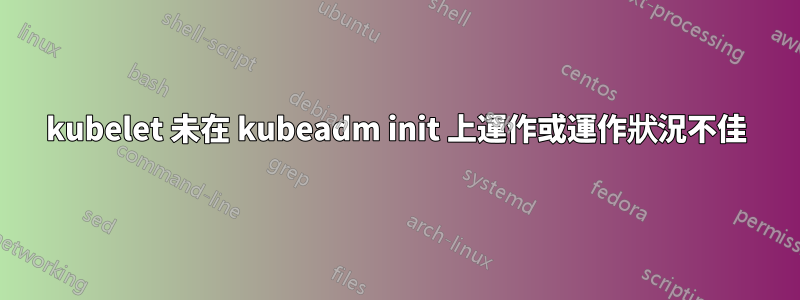 kubelet 未在 kubeadm init 上運作或運作狀況不佳