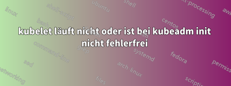 kubelet läuft nicht oder ist bei kubeadm init nicht fehlerfrei