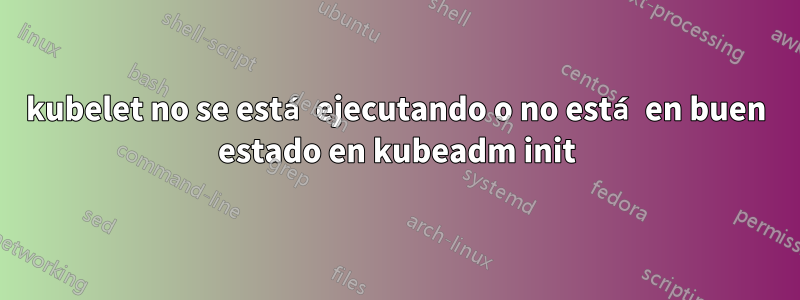 kubelet no se está ejecutando o no está en buen estado en kubeadm init