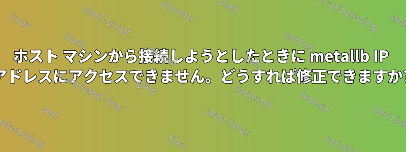 ホスト マシンから接続しようとしたときに metallb IP アドレスにアクセスできません。どうすれば修正できますか?