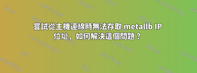 嘗試從主機連線時無法存取 metallb IP 位址，如何解決這個問題？