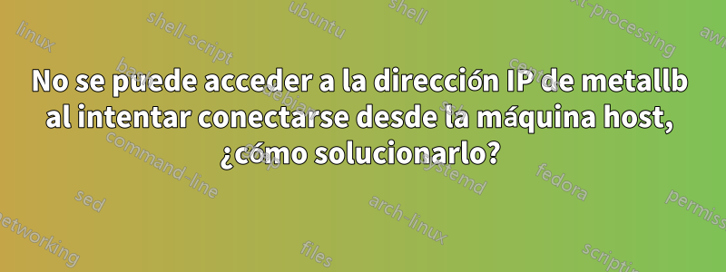 No se puede acceder a la dirección IP de metallb al intentar conectarse desde la máquina host, ¿cómo solucionarlo?