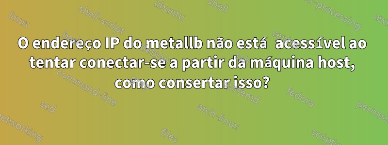 O endereço IP do metallb não está acessível ao tentar conectar-se a partir da máquina host, como consertar isso?