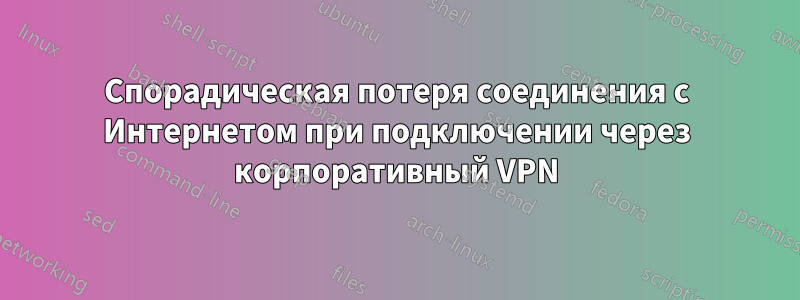 Спорадическая потеря соединения с Интернетом при подключении через корпоративный VPN