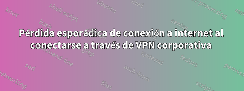 Pérdida esporádica de conexión a internet al conectarse a través de VPN corporativa