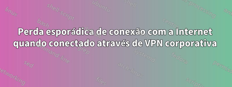 Perda esporádica de conexão com a Internet quando conectado através de VPN corporativa