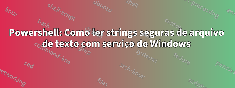 Powershell: Como ler strings seguras de arquivo de texto com serviço do Windows