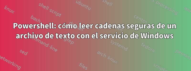 Powershell: cómo leer cadenas seguras de un archivo de texto con el servicio de Windows