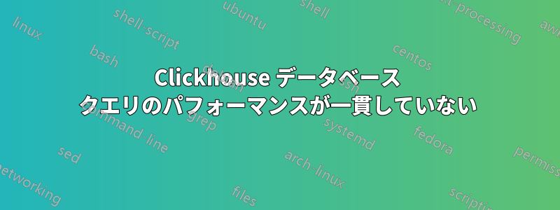 Clickhouse データベース クエリのパフォーマンスが一貫していない