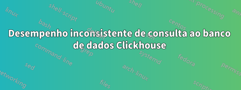 Desempenho inconsistente de consulta ao banco de dados Clickhouse