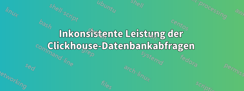 Inkonsistente Leistung der Clickhouse-Datenbankabfragen