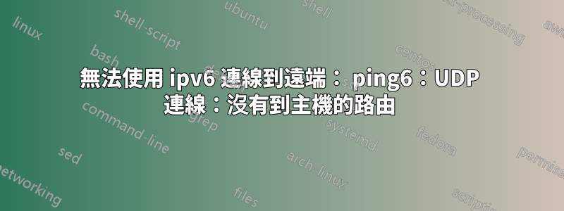 無法使用 ipv6 連線到遠端： ping6：UDP 連線：沒有到主機的路由