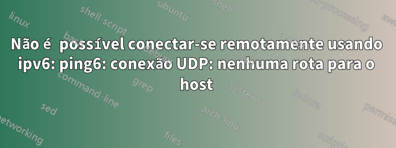 Não é possível conectar-se remotamente usando ipv6: ping6: conexão UDP: nenhuma rota para o host