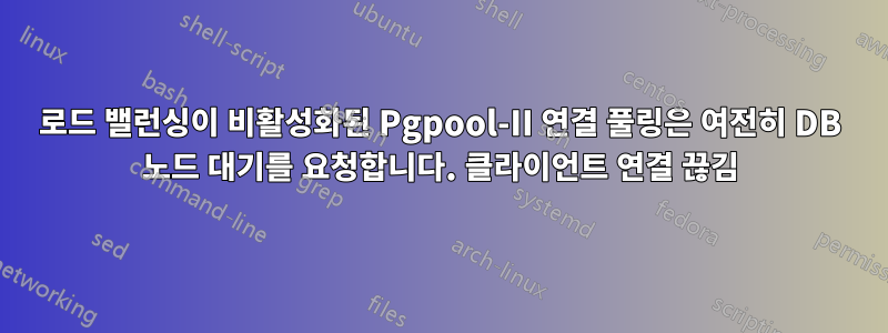 로드 밸런싱이 비활성화된 Pgpool-II 연결 풀링은 여전히 ​​DB 노드 대기를 요청합니다. 클라이언트 연결 끊김