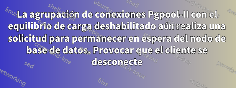 La agrupación de conexiones Pgpool-II con el equilibrio de carga deshabilitado aún realiza una solicitud para permanecer en espera del nodo de base de datos. Provocar que el cliente se desconecte