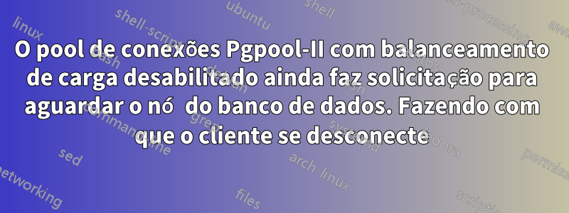 O pool de conexões Pgpool-II com balanceamento de carga desabilitado ainda faz solicitação para aguardar o nó do banco de dados. Fazendo com que o cliente se desconecte