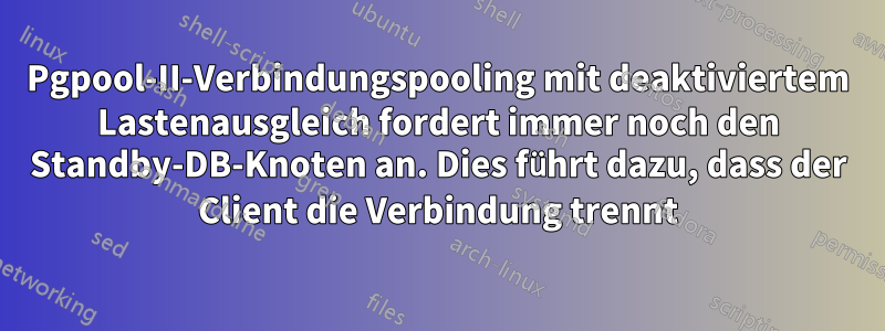 Pgpool-II-Verbindungspooling mit deaktiviertem Lastenausgleich fordert immer noch den Standby-DB-Knoten an. Dies führt dazu, dass der Client die Verbindung trennt