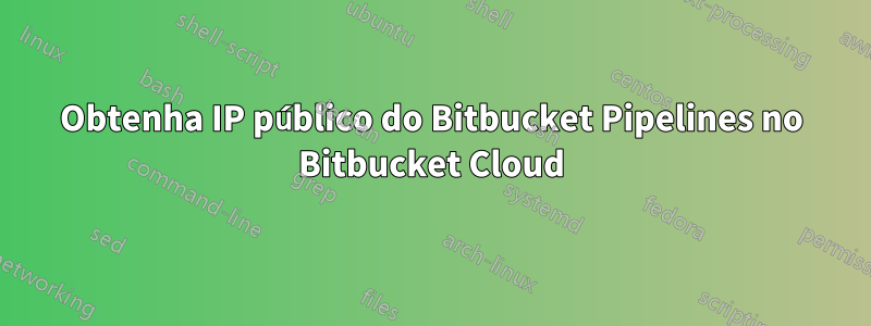 Obtenha IP público do Bitbucket Pipelines no Bitbucket Cloud