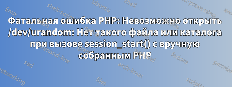 Фатальная ошибка PHP: Невозможно открыть /dev/urandom: Нет такого файла или каталога при вызове session_start() с вручную собранным PHP