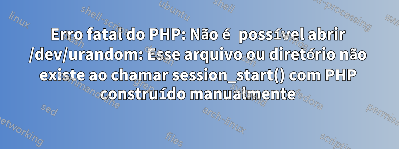 Erro fatal do PHP: Não é possível abrir /dev/urandom: Esse arquivo ou diretório não existe ao chamar session_start() com PHP construído manualmente