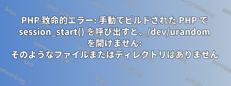 PHP 致命的エラー: 手動でビルドされた PHP で session_start() を呼び出すと、/dev/urandom を開けません: そのようなファイルまたはディレクトリはありません