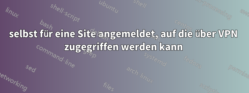 selbst für eine Site angemeldet, auf die über VPN zugegriffen werden kann