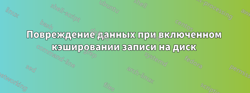 Повреждение данных при включенном кэшировании записи на диск