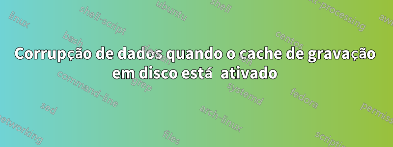 Corrupção de dados quando o cache de gravação em disco está ativado