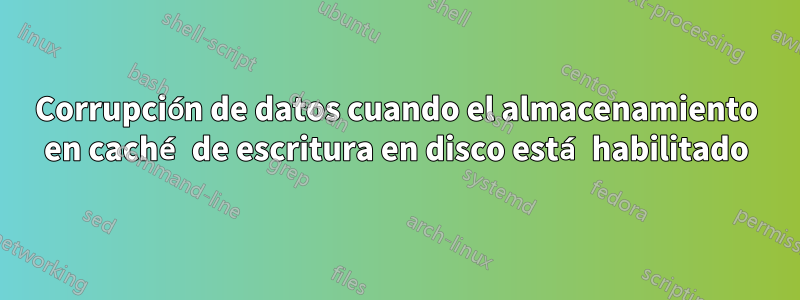 Corrupción de datos cuando el almacenamiento en caché de escritura en disco está habilitado