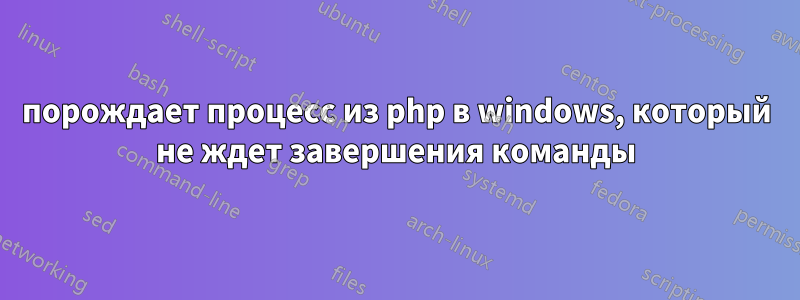 порождает процесс из php в windows, который не ждет завершения команды