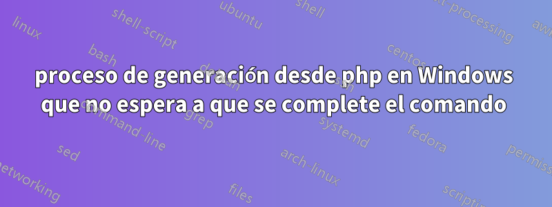 proceso de generación desde php en Windows que no espera a que se complete el comando