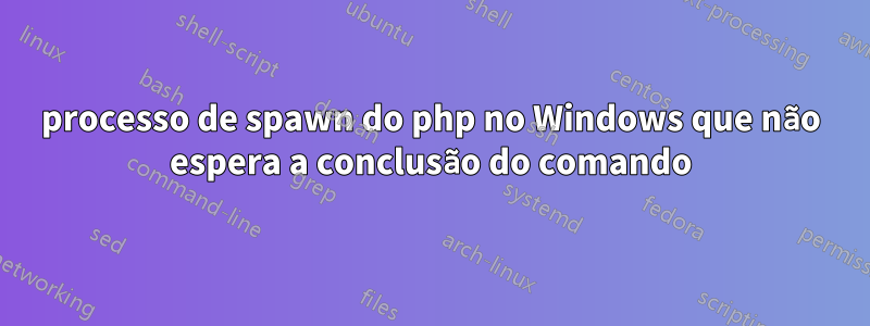 processo de spawn do php no Windows que não espera a conclusão do comando