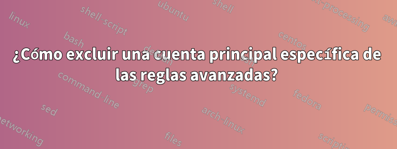 ¿Cómo excluir una cuenta principal específica de las reglas avanzadas?