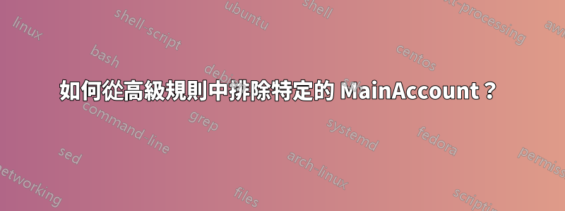 如何從高級規則中排除特定的 MainAccount？